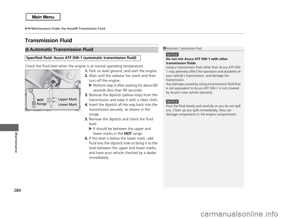 Acura RDX 2013  Owners Manual 284
uuMaintenance Under the Hood uTransmission Fluid
Maintenance
Transmission FluidCheck the fluid level when the engine is at normal operating temperature.
1.Park on level ground, and start the engin