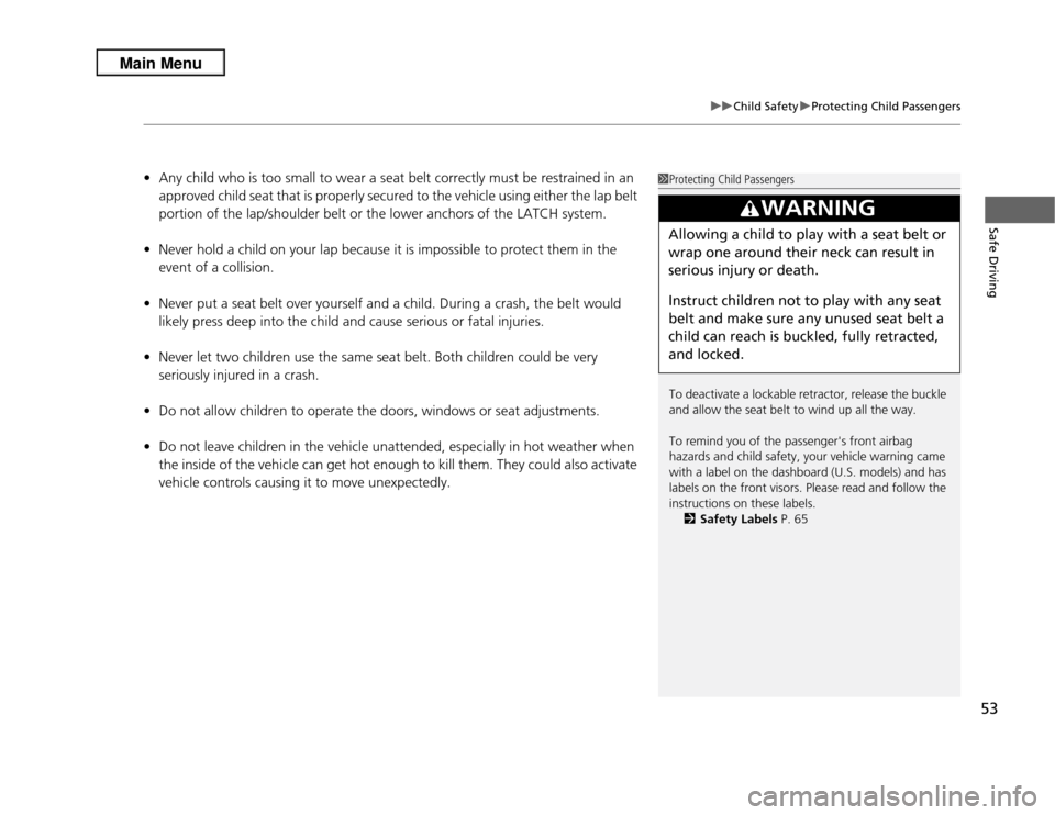 Acura RDX 2013 Workshop Manual 53
uuChild Safety uProtecting Child Passengers
Safe Driving
• Any child who is too small to wear a seat belt correctly must be restrained in an 
approved child seat that is properly secured to the v