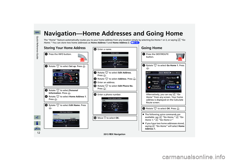 Acura RDX 2013 Navigation Manual 12
Quick Reference GuideNavigation—Home Addresses and Going Home
The “Home” feature automatically routes you to your home address from any location simply by selecting Go Home 1 or 2, or saying Acura RDX 2013 Navigation Manual 12
Quick Reference GuideNavigation—Home Addresses and Going Home
The “Home” feature automatically routes you to your home address from any location simply by selecting Go Home 1 or 2, or saying