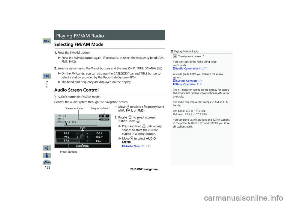 Acura RDX 2013 Navigation Manual 138
Audio
Playing FM/AM Radio
Selecting FM/AM Mode
1.Press the FM/AM button.
Press the FM/AM button again, if necessary, to select the frequency band (AM,
FM1, FM2).
2. Select a station using the Acura RDX 2013 Navigation Manual 138
Audio
Playing FM/AM Radio
Selecting FM/AM Mode
1.Press the FM/AM button.
Press the FM/AM button again, if necessary, to select the frequency band (AM,
FM1, FM2).
2. Select a station using the