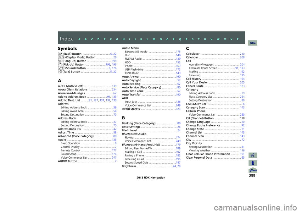 Acura RDX 2013 Navigation Manual 255
Index
Symbols
K (Back) Button .................................... 5, 22
a (Display Mode) Button ......................29
j (Hang-Up) Button ................................ 195h (Pick-Up) Button Acura RDX 2013 Navigation Manual 255
Index
Symbols
K (Back) Button .................................... 5, 22
a (Display Mode) Button ......................29
j (Hang-Up) Button ................................ 195h (Pick-Up) Button