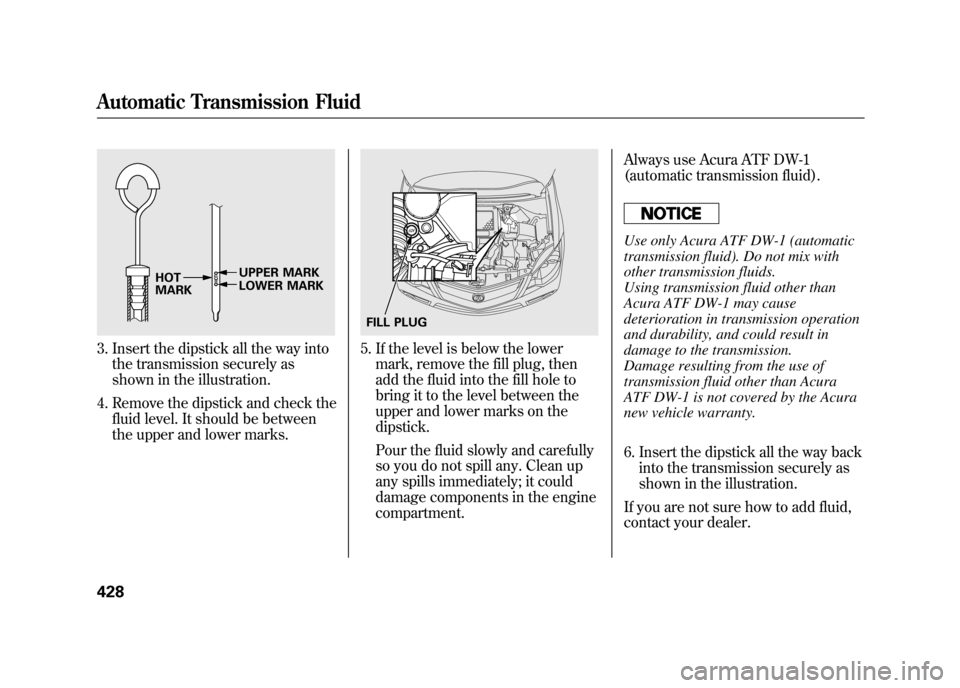 Acura RDX 2012 Owners Manual 3. Insert the dipstick all the way intothe transmission securely as
shown in the illustration.
4. Remove the dipstick and check the fluid level. It should be between
the upper and lower marks.
5. If t Acura RDX 2012 Owners Manual 3. Insert the dipstick all the way intothe transmission securely as
shown in the illustration.
4. Remove the dipstick and check the fluid level. It should be between
the upper and lower marks.
5. If t