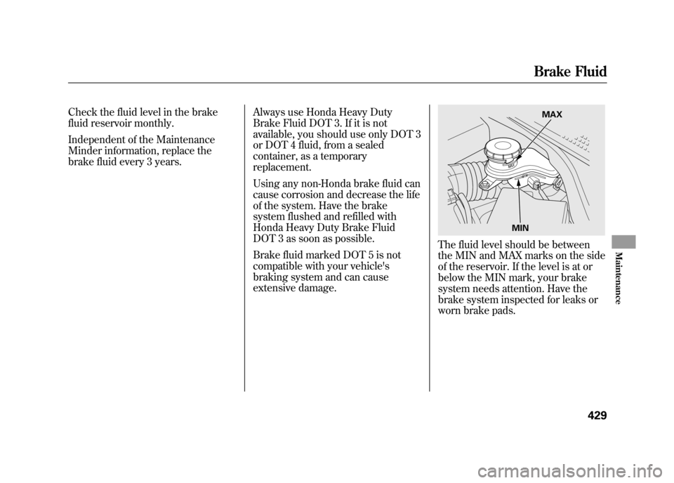 Acura RDX 2012  Owners Manual Check the fluid level in the brake
fluid reservoir monthly.
Independent of the Maintenance
Minder information, replace the
brake fluid every 3 years.Always use Honda Heavy Duty
Brake Fluid DOT 3. If i