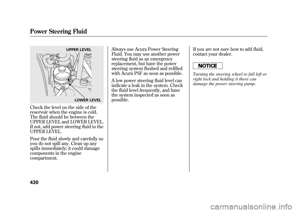 Acura RDX 2012  Owners Manual Check the level on the side of the
reservoir when the engine is cold.
The fluid should be between the
UPPER LEVEL and LOWER LEVEL.
If not, add power steering fluid to the
UPPER LEVEL.
Pour the fluid s