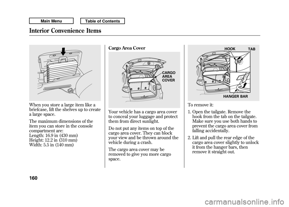 Acura RDX 2011 Owners Manual When you store a large item like a
briefcase, lift the shelves up to create
a large space.
The maximum dimensions of the
item you can store in the console
compartment are:
Length: 16.9 in (430 mm)
Hei Acura RDX 2011 Owners Manual When you store a large item like a
briefcase, lift the shelves up to create
a large space.
The maximum dimensions of the
item you can store in the console
compartment are:
Length: 16.9 in (430 mm)
Hei