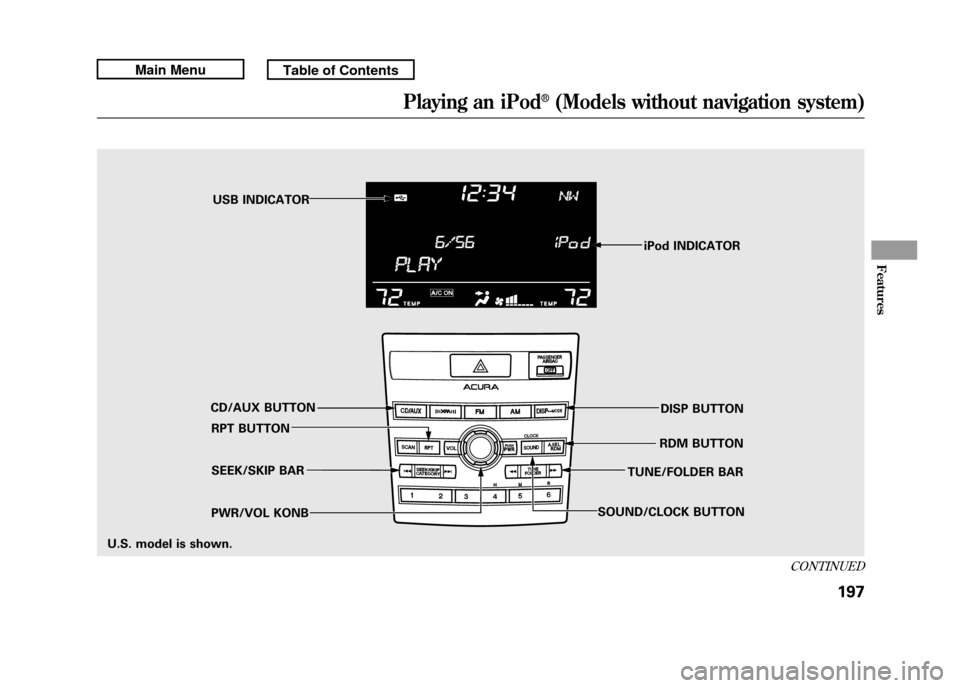 Acura RDX 2011 Owners Guide iPod INDICATOR
RPT BUTTON SEEK/SKIP BAR
PWR/VOL KONB RDM BUTTON
CD/AUX BUTTON USB INDICATOR
DISP BUTTON
SOUND/CLOCK BUTTON TUNE/FOLDER BAR
U.S. model is shown.
CONTINUED
Playing an iPod
®(Models with Acura RDX 2011 Owners Guide iPod INDICATOR
RPT BUTTON SEEK/SKIP BAR
PWR/VOL KONB RDM BUTTON
CD/AUX BUTTON USB INDICATOR
DISP BUTTON
SOUND/CLOCK BUTTON TUNE/FOLDER BAR
U.S. model is shown.
CONTINUED
Playing an iPod
®(Models with