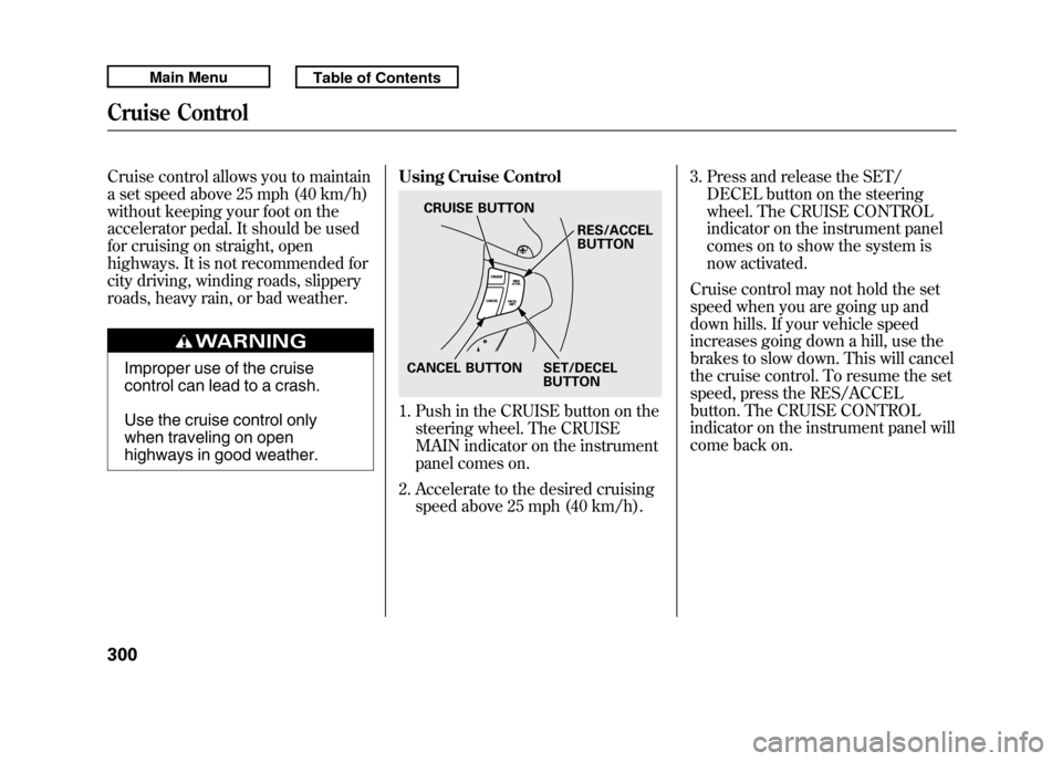 Acura RDX 2011  Owners Manual Cruise control allows you to maintain
a set speed above 25 mph (40 km/h)
without keeping your foot on the
accelerator pedal. It should be used
for cruising on straight, open
highways. It is not recomm