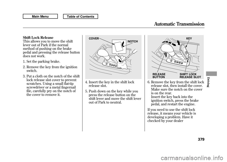 Acura RDX 2011 Owners Guide Shift Lock Release
This allows you to move the shift
lever out of Park if the normal
method of pushing on the brake
pedal and pressing the release button
does not work.1. Set the parking brake.
2. Rem Acura RDX 2011 Owners Guide Shift Lock Release
This allows you to move the shift
lever out of Park if the normal
method of pushing on the brake
pedal and pressing the release button
does not work.1. Set the parking brake.
2. Rem