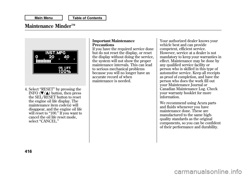 Acura RDX 2011  Owners Manual 4. Select‘‘RESET ’’by pressing the
INFO (
/
) button, then press
the SEL/RESET button to reset
the engine oil life display. The
maintenance item code(s) will
disappear, and the engine oil life