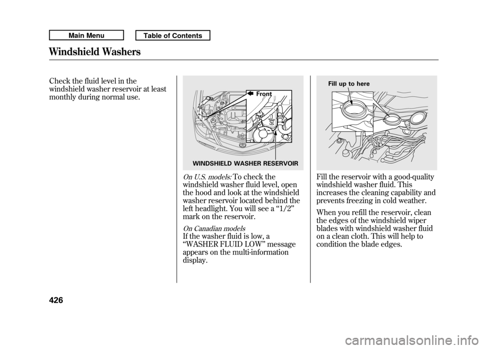 Acura RDX 2011 Owners Manual Check the fluid level in the
windshield washer reservoir at least
monthly during normal use.
On U.S. models:
To check the
windshield washer fluid level, open
the hood and look at the windshield
washer Acura RDX 2011 Owners Manual Check the fluid level in the
windshield washer reservoir at least
monthly during normal use.
On U.S. models:
To check the
windshield washer fluid level, open
the hood and look at the windshield
washer