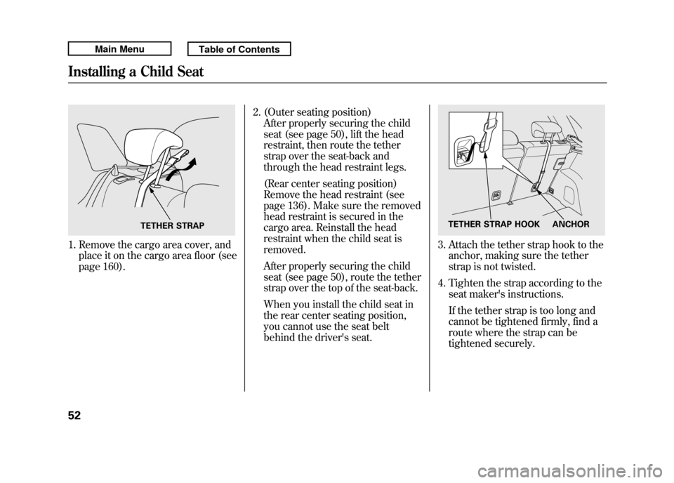 Acura RDX 2011 Workshop Manual 1. Remove the cargo area cover, andplace it on the cargo area floor (see
page 160). 2. (Outer seating position)
After properly securing the child
seat (see page 50), lift the head
restraint, then rout Acura RDX 2011 Workshop Manual 1. Remove the cargo area cover, andplace it on the cargo area floor (see
page 160). 2. (Outer seating position)
After properly securing the child
seat (see page 50), lift the head
restraint, then rout