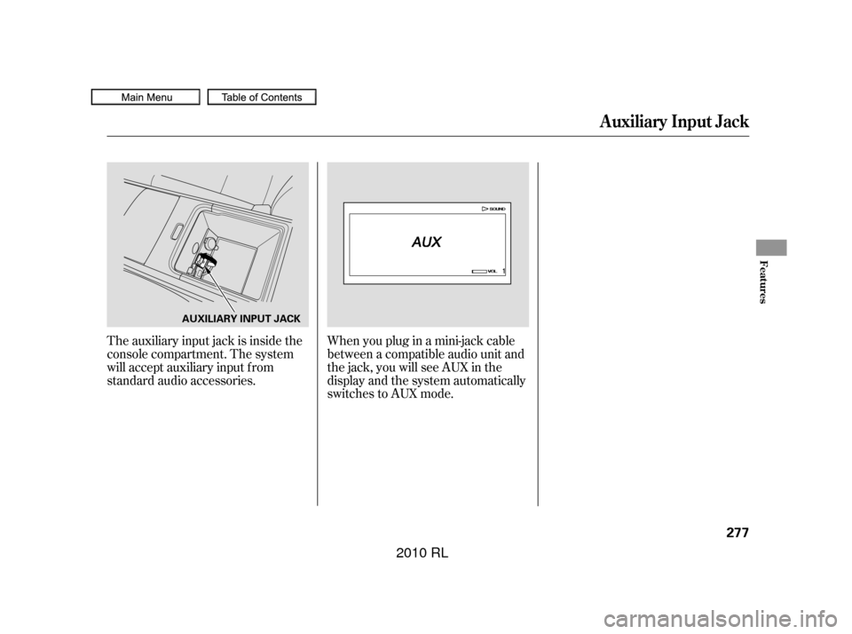 Acura RL 2010 Owners Manual The auxiliary input jack is inside the
console compartment. The system
will accept auxiliary input f rom
standard audio accessories.Whenyoupluginamini-jackcable
between a compatible audio unit and
the Acura RL 2010 Owners Manual The auxiliary input jack is inside the
console compartment. The system
will accept auxiliary input f rom
standard audio accessories.Whenyoupluginamini-jackcable
between a compatible audio unit and
the