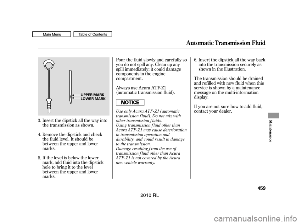 Acura RL 2010  Owners Manual Insert the dipstick all the way back
into the transmission securely as
shown in the illustration.
Insert the dipstick all the way into
the transmission as shown.
Remove the dipstick and check
the f lu