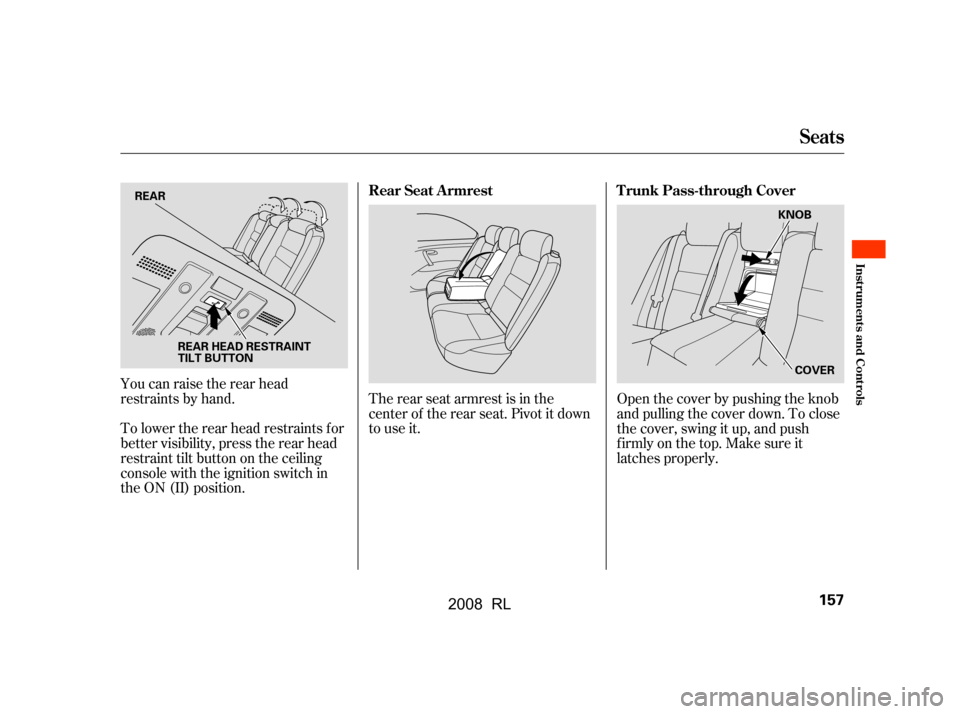 Acura RL 2008  Owners Manual Open the cover by pushing the knob 
and pulling the cover down. To close
the cover, swing it up, and push 
f irmly on the top. Make sure it 
latches properly.
The rear seat armrest is in the
center of