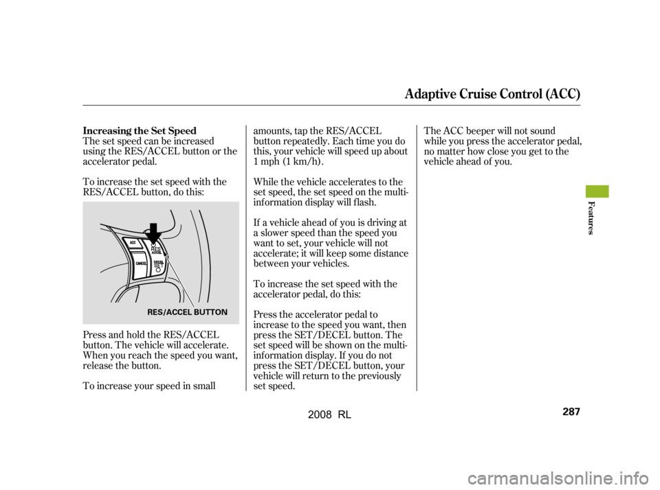 Acura RL 2008  Owners Manual The set speed can be increased 
using the RES/ACCEL button or the
accelerator pedal. 
To increase the set speed with the 
RES/ACCEL button, do this: 
Press and hold the RES/ACCEL 
button. The vehicle 