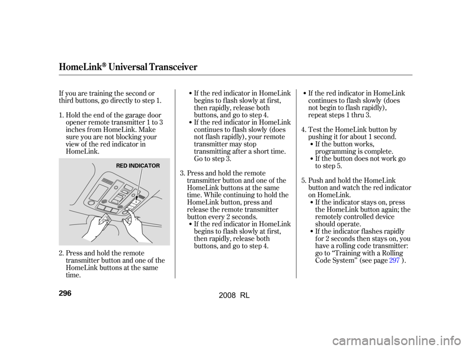 Acura RL 2008  Owners Manual If the red indicator in HomeLink 
continues to f lash slowly (does
not begin to f lash rapidly), 
repeat steps 1 thru 3. 
Test the HomeLink button by 
pushing it f or about 1 second.If the button work