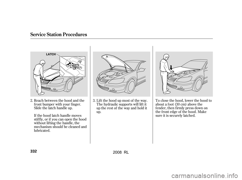 Acura RL 2008  Owners Manual Lif t the hood up most of the way. 
The hydraulic supports will lif t it
uptherestof thewayandholdit 
up.
If the hood latch handle moves 
stif f ly, or if you can open the hood
without lifting the han