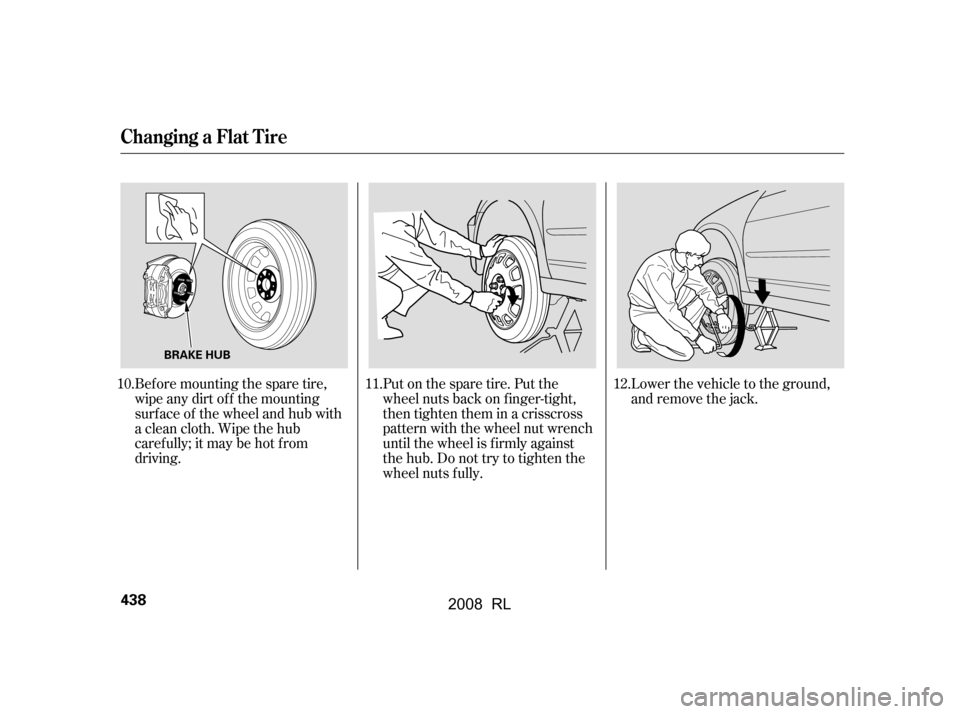 Acura RL 2008  Owners Manual Bef ore mounting the spare tire, 
wipeanydirtoff themounting
surface of the wheel and hub with 
a clean cloth. Wipe the hub 
carefully;itmaybehotfrom
driving.Put on the spare tire. Put the
wheel nuts 