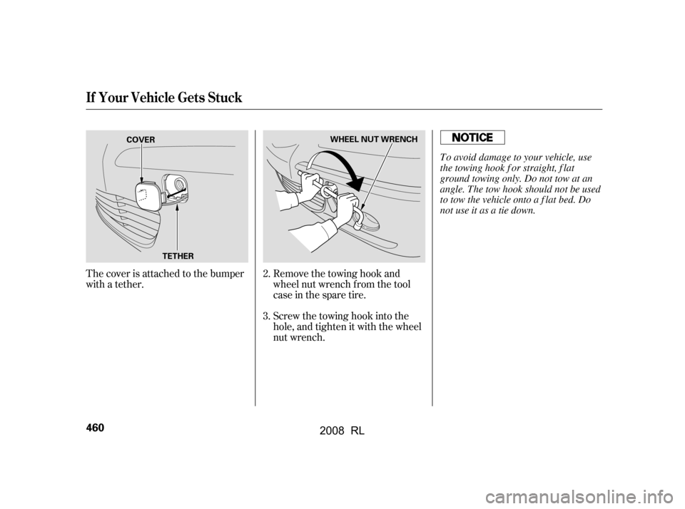 Acura RL 2008  Owners Manual Screw the towing hook into the 
hole, and tighten it with the wheel
nut wrench. 
Remove the towing hook and 
wheel nut wrench f rom the tool
case in the spare tire.
The cover is attached to the bumper