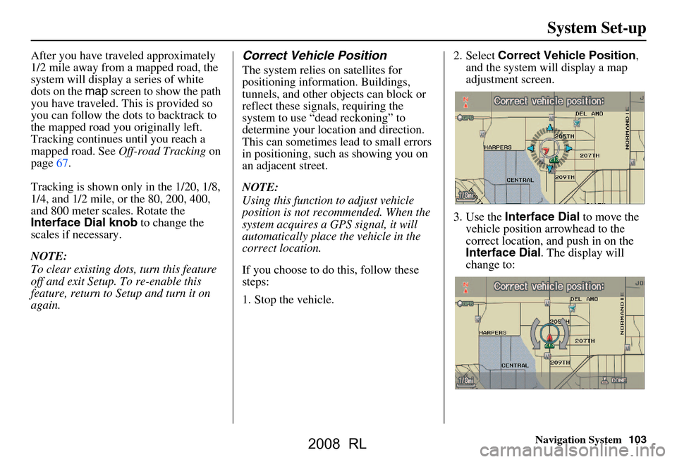 Acura RL 2008 Navigation Manual Navigation System103
System Set-up
After you have traveled approximately
1/2 mile away from a mapped road, the
system will display a series of white
dots on the map screen to show the path
you ha Acura RL 2008 Navigation Manual Navigation System103
System Set-up
After you have traveled approximately
1/2 mile away from a mapped road, the
system will display a series of white
dots on the map screen to show the path
you ha