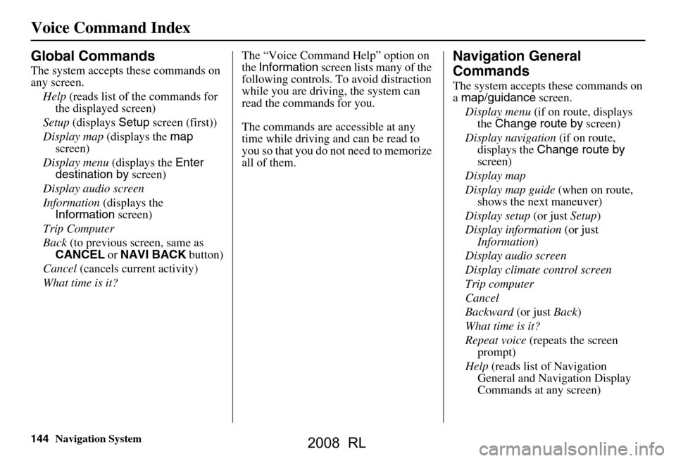 Acura RL 2008 Navigation Manual 144Navigation System
Voice Command Index
Global Commands
The system accepts these commands on
any screen.Help (reads list of the commands for
the displayed screen)
Setup (displays Setup screen ( Acura RL 2008 Navigation Manual 144Navigation System
Voice Command Index
Global Commands
The system accepts these commands on
any screen.Help (reads list of the commands for
the displayed screen)
Setup (displays Setup screen (