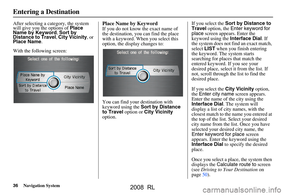 Acura RL 2008 Navigation Manual 36Navigation System
After selecting a category, the system
will give you the options of Place
Name by Keyword , Sort by
Distance to Travel , City Vicinity , or
Place Name .
With the following scr Acura RL 2008 Navigation Manual 36Navigation System
After selecting a category, the system
will give you the options of Place
Name by Keyword , Sort by
Distance to Travel , City Vicinity , or
Place Name .
With the following scr