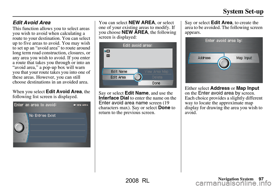 Acura RL 2008 Navigation Manual Navigation System97
System Set-up
Edit Avoid Area
This function allows you to select areas
you wish to avoid when calculating a
route to your destination. You can select
up to five areas to avoid. Acura RL 2008 Navigation Manual Navigation System97
System Set-up
Edit Avoid Area
This function allows you to select areas
you wish to avoid when calculating a
route to your destination. You can select
up to five areas to avoid.
