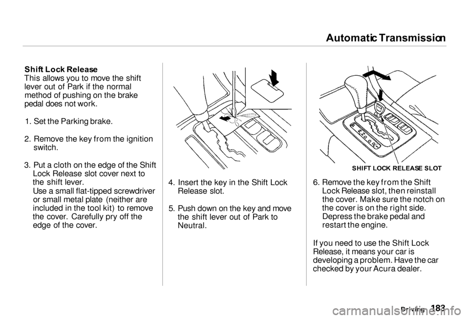 Acura RL 2000  3.5 Owners Manual Automati
c Transmissio n

Shif t Loc k Releas e
This allows you to move the shift lever out of Park if the normalmethod of pushing on the brake
pedal does not work.
1. Set the Parking brake.
2. Remove