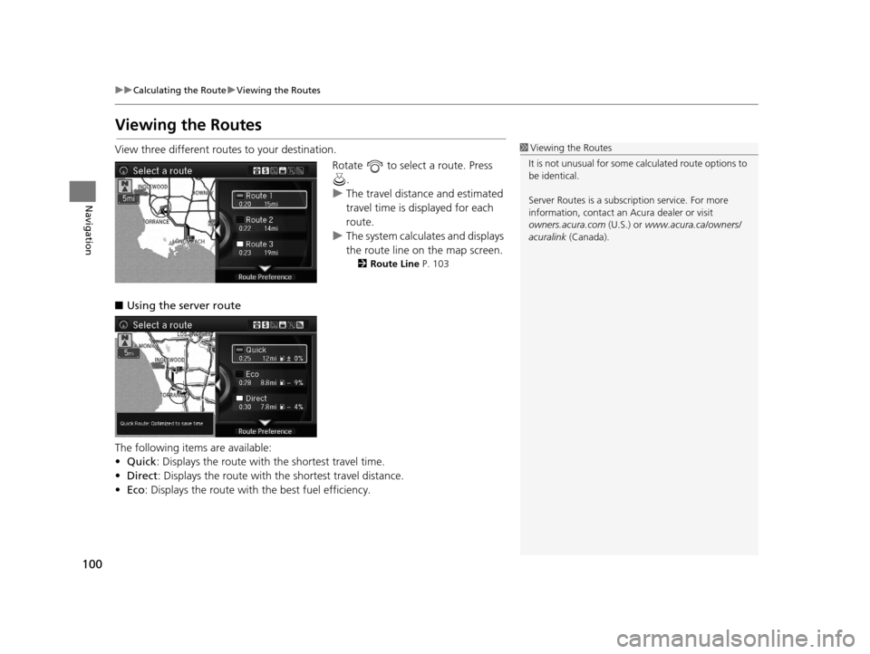 Acura RLX 2018 Navigation Manual 100
uuCalculating the Route uViewing the Routes
Navigation
Viewing the Routes
View three different rout es to your destination.
Rotate to select a route. Press .
u The travel distance and estimated Acura RLX 2018 Navigation Manual 100
uuCalculating the Route uViewing the Routes
Navigation
Viewing the Routes
View three different rout es to your destination.
Rotate to select a route. Press .
u The travel distance and estimated