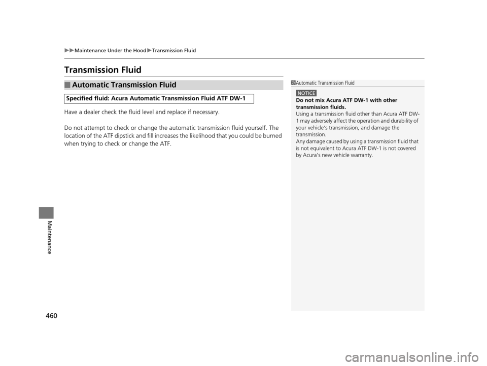 Acura RLX 2017 Owners Manual 460
uuMaintenance Under the Hood uTransmission Fluid
Maintenance
Transmission Fluid
Have a dealer check the fluid level and replace if necessary.
Do not attempt to check or change the automatic trans Acura RLX 2017 Owners Manual 460
uuMaintenance Under the Hood uTransmission Fluid
Maintenance
Transmission Fluid
Have a dealer check the fluid level and replace if necessary.
Do not attempt to check or change the automatic trans