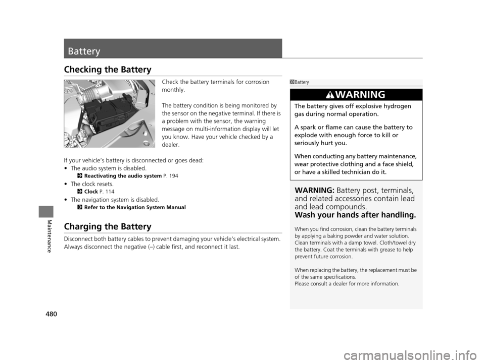 Acura RLX 2017  Owners Manual 480
Maintenance
Battery
Checking the Battery
Check the battery terminals for corrosion 
monthly.
The battery condition is being monitored by 
the sensor on the negative terminal. If there is 
a proble