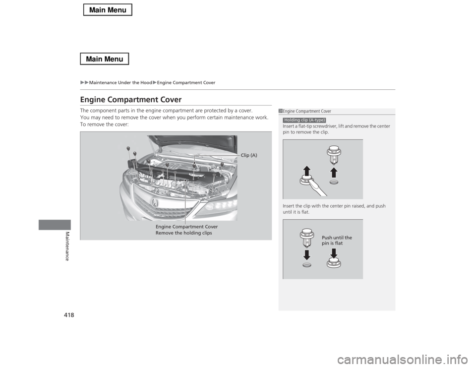 Acura RLX 2014  Owners Manual 418
uuMaintenance Under the HooduEngine Compartment Cover
Maintenance
Engine Compartment CoverThe component parts in the engine compartment are protected by a cover.
You may need to remove the cover w