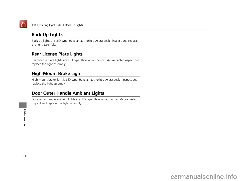 Acura RLX HYBRID 2020 Owners Manual 516
uuReplacing Light Bulbs uBack-Up Lights
Maintenance
Back-Up Lights
Back-up lights are LED type. Have an auth orized Acura dealer inspect and replace
the light assembly.
Rear License Plate Lights
Acura RLX HYBRID 2020 Owners Manual 516
uuReplacing Light Bulbs uBack-Up Lights
Maintenance
Back-Up Lights
Back-up lights are LED type. Have an auth orized Acura dealer inspect and replace
the light assembly.
Rear License Plate Lights