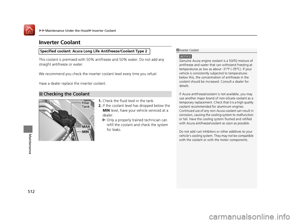 Acura RLX HYBRID 2018 Owners Guide 512
uuMaintenance Under the Hood uInverter Coolant
Maintenance
Inverter Coolant
This coolant is premixed with 50% antifreeze and 50% water. Do not add any 
straight antifreeze or water.
We recommend y