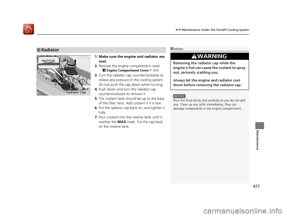 Acura RLX Hybrid 2017  Owners Manual 477
uuMaintenance Under the Hood uCooling System
Maintenance
1. Make sure the engine and radiator are 
cool.
2. Remove the engine compartment cover.
2 Engine Compartment Cover  P. 470
3.Turn the radia