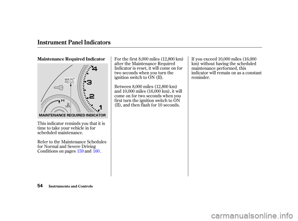 Acura RSX 2004  Owners Manual This indicator reminds you that it is
time to take your vehicle in for
scheduled maintenance.For the f irst 8,000 miles (12,800 km)
af ter the Maintenance Required
Indicator is reset, it will come on 