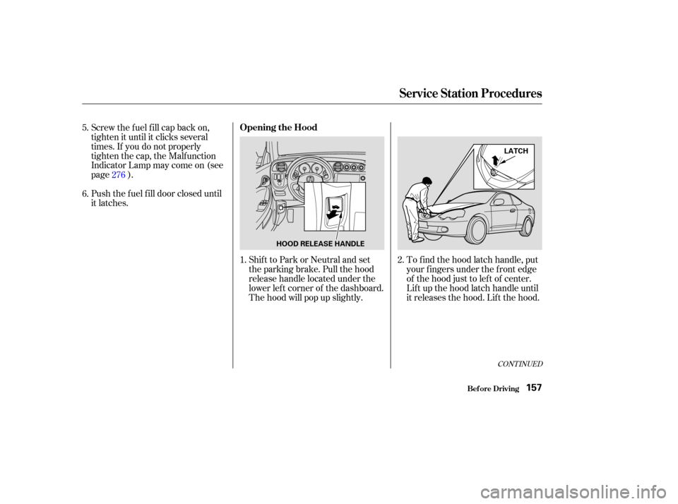 Acura RSX 2003  Owners Manual CONT INUED
Shift to Park or Neutral and set
the parking brake. Pull the hood
release handle located under the
lower lef t corner of the dashboard.
The hood will pop up slightly.
Screw the f uel f ill 