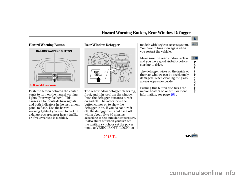 Acura TL 2013  Owners Manual Push the button between the center
vents to turn on the hazard warning
lights (f our-way f lashers). This
causes all f our outside turn signals
and both indicators in the instrument
panel to f lash. U