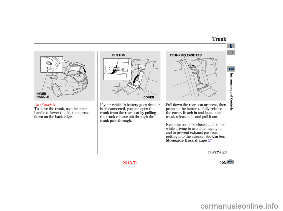 Acura TL 2013  Owners Manual If your vehicle’s battery goes dead or
is disconnected, you can open the
trunk f rom the rear seat by pulling
the trunk release tab through the
trunk pass-through.
To close the trunk, use the inner

