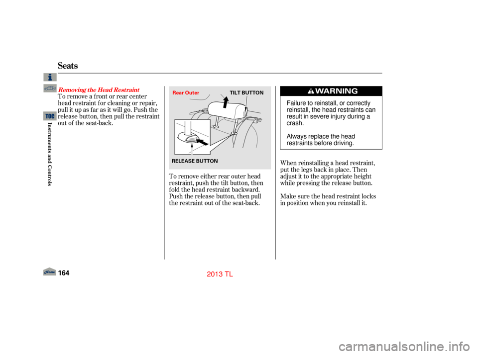Acura TL 2013  Owners Manual To remove a f ront or rear center
head restraint f or cleaning or repair,
pull it up as f ar as it will go. Push the
release button, then pull the restraint
out of the seat-back.To remove either rear 