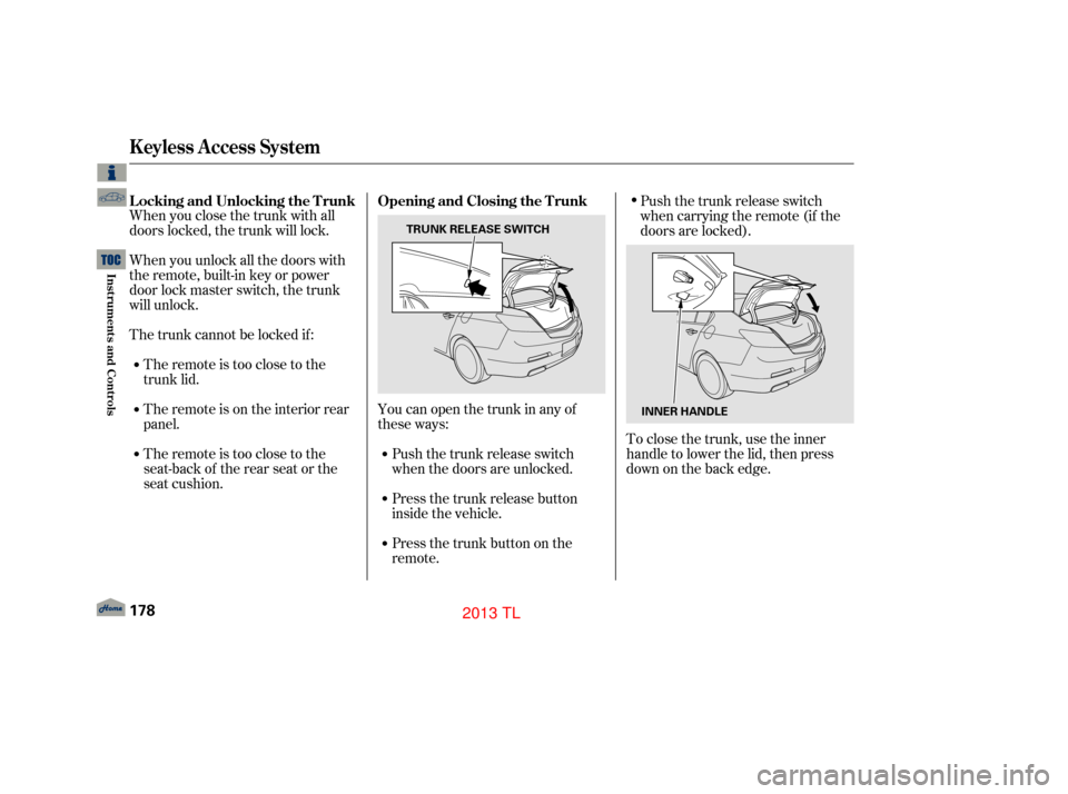 Acura TL 2013  Owners Manual When you close the trunk with all
doors locked, the trunk will lock.
When you unlock all the doors with
the remote, built-in key or power
door lock master switch, the trunk
will unlock.The remote is t