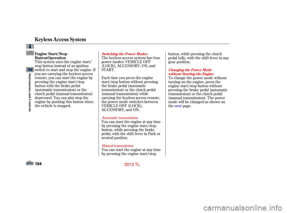 Acura TL 2013  Owners Manual The keyless access system has f our
power modes: VEHICLE OFF
(LOCK), ACCESSORY, ON, and
START.
This system uses the engine start/
stop button instead of an ignition
switch to start and stop the engine