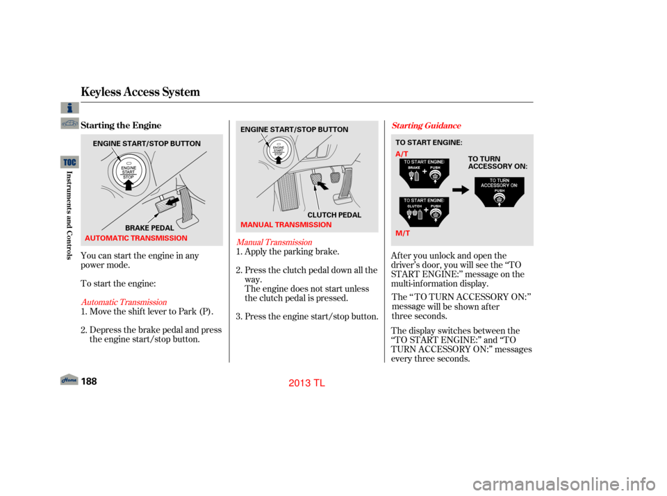 Acura TL 2013 Manual Online You can start the engine in any
power mode.
To start the engine:Depress the brake pedal and press
the engine start/stop button. Move the shift lever to Park (P). Af ter you unlock and open the
driver