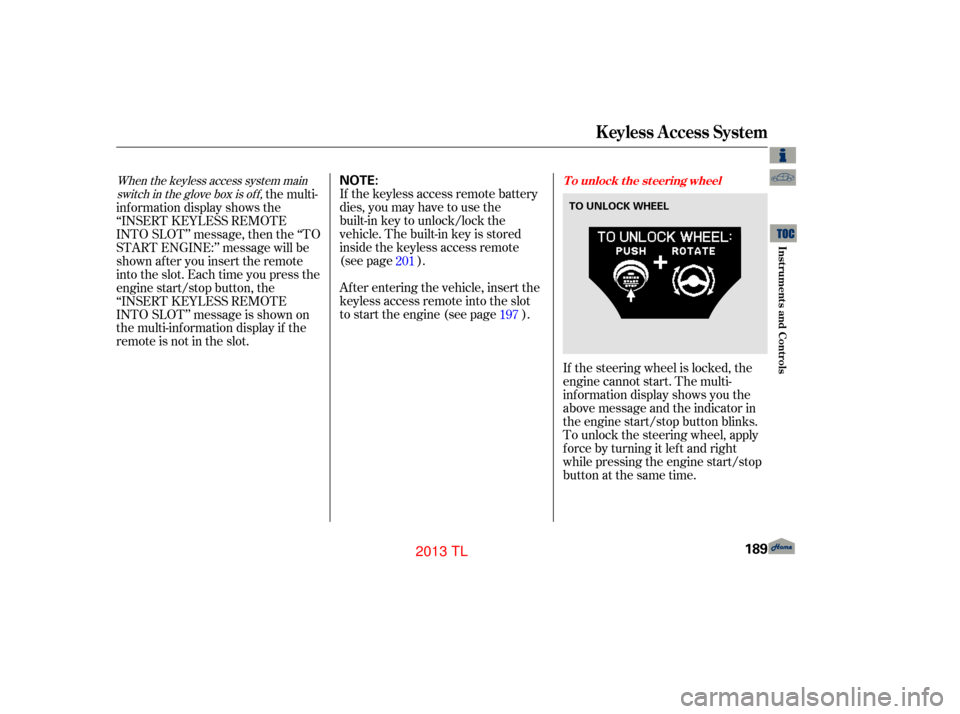 Acura TL 2013 Manual Online Af ter entering the vehicle, insert the
keyless access remote into the slot
to start the engine (see page ). If the keyless access remote battery
dies, you may have to use the   
built-in key to unloc