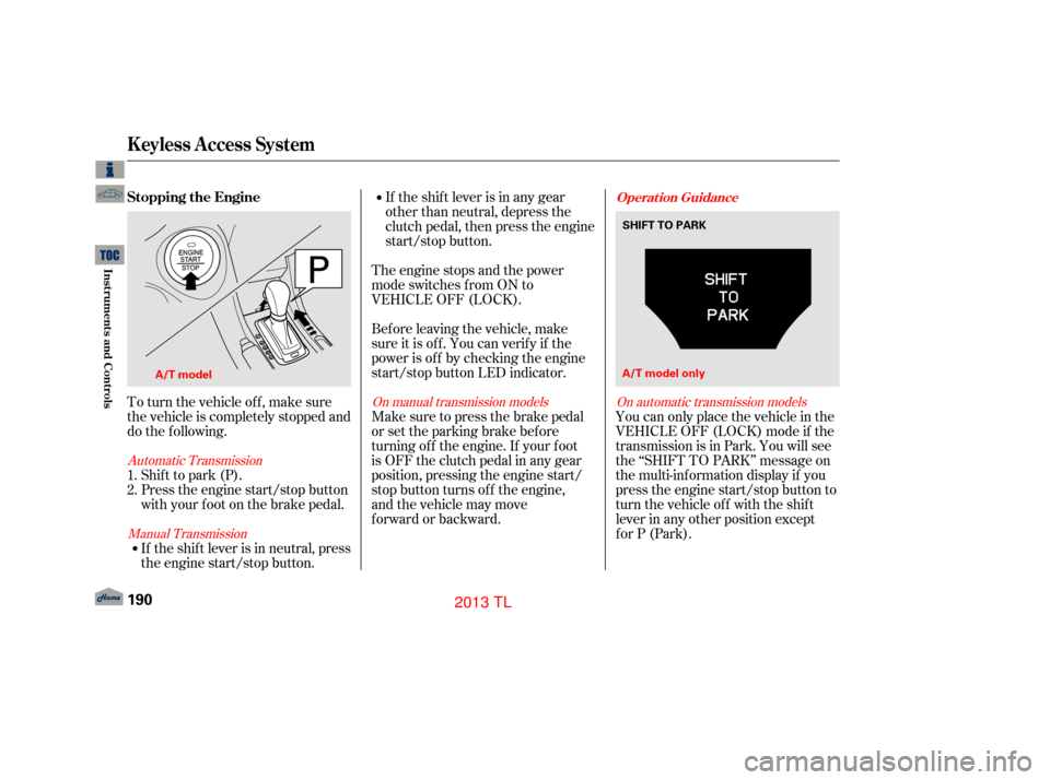 Acura TL 2013 User Guide To turn the vehicle off, make sure
the vehicle is completely stopped and
do the f ollowing.If the shif t lever is in any gear
other than neutral, depress the
clutch pedal, then press the engine
start/