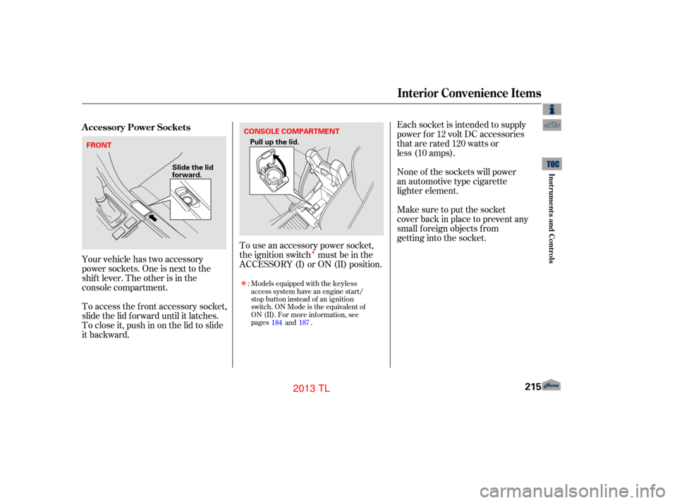 Acura TL 2013 Service Manual ÎYour vehicle has two accessory
power sockets. One is next to the
shif t lever. The other is in the
console compartment.
To access the f ront accessory socket,
slide the lid f orward until it latche