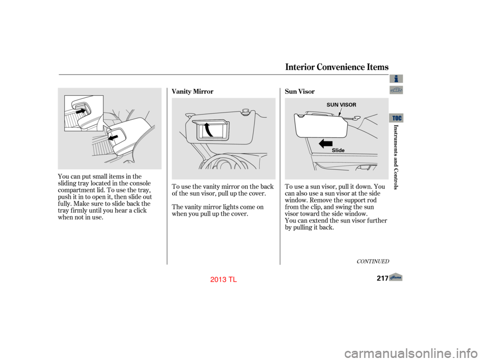 Acura TL 2013  Owners Manual To use a sun visor, pull it down. You
can also use a sun visor at the side
window. Remove the support rod
f rom the clip, and swing the sun
visor toward the side window.
You can extend the sun visor f