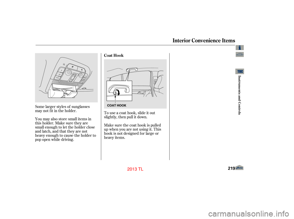 Acura TL 2013  Owners Manual Some larger styles of sunglasses
may not f it in the holder.
You may also store small items in
thisholder.Makesuretheyare
small enough to let the holder close
and latch, and that they are not
heavy en