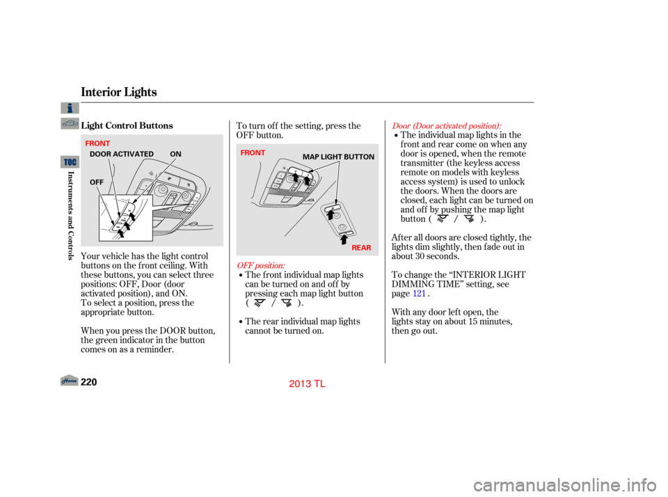 Acura TL 2013  Owners Manual Door (Door activated position):
OFF position:
After all doors are closed tightly, the
lights dim slightly, then f ade out in
about 30 seconds.
To change the ‘‘INTERIOR LIGHT
DIMMING TIME’’ set