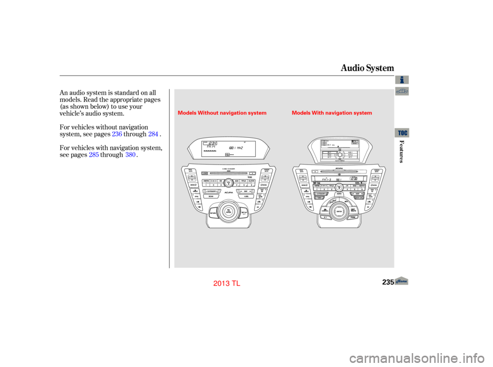 Acura TL 2013 User Guide An audio system is standard on all
models. Read the appropriate pages
(as shown below) to use your
vehicle’s audio system.
For vehicles without navigation
system, see pages through .
For vehicles wi Acura TL 2013 User Guide An audio system is standard on all
models. Read the appropriate pages
(as shown below) to use your
vehicle’s audio system.
For vehicles without navigation
system, see pages through .
For vehicles wi